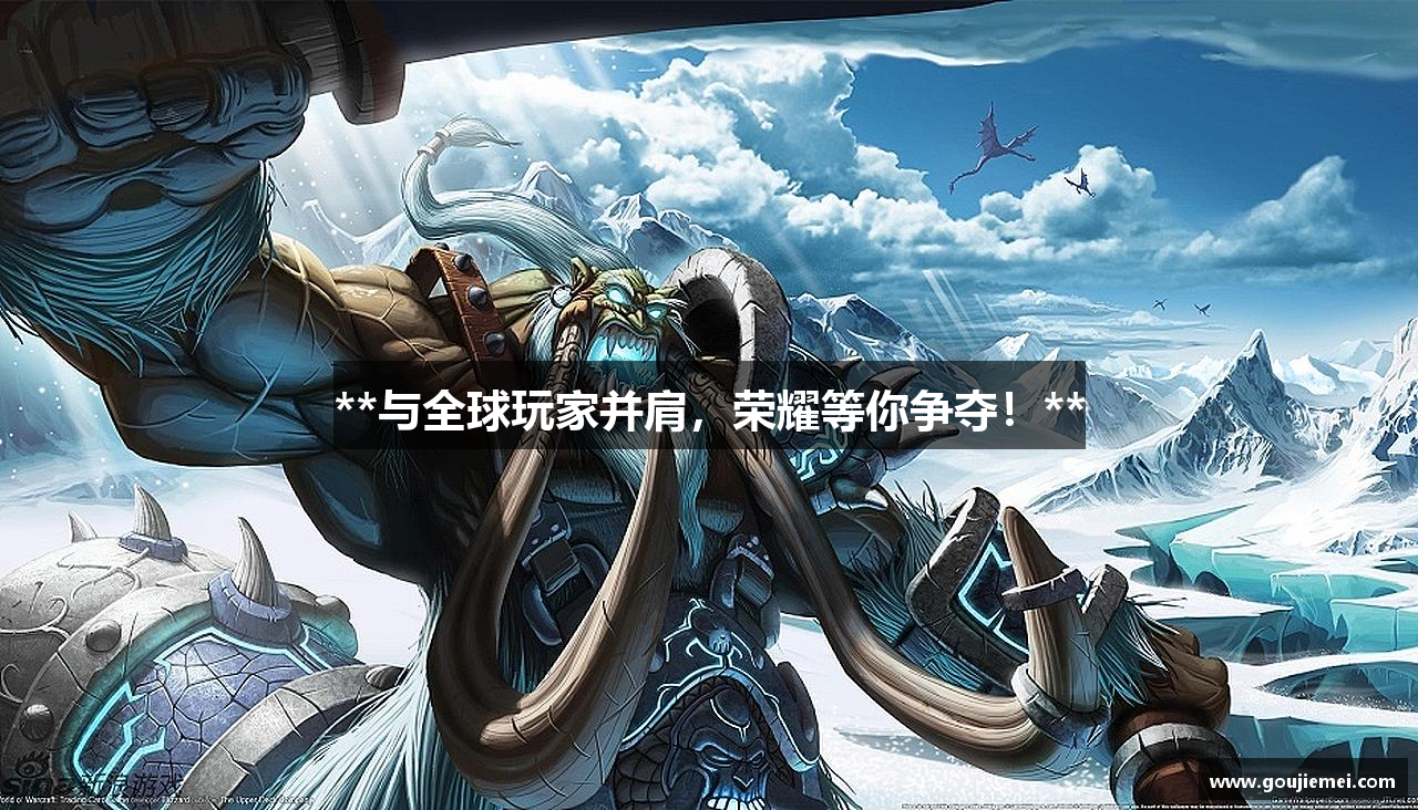 **与全球玩家并肩，荣耀等你争夺！**